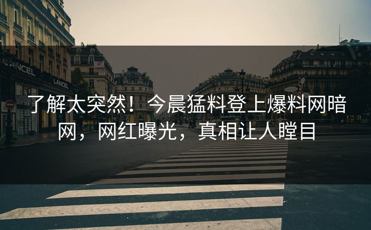 了解太突然！今晨猛料登上爆料网暗网，网红曝光，真相让人瞠目