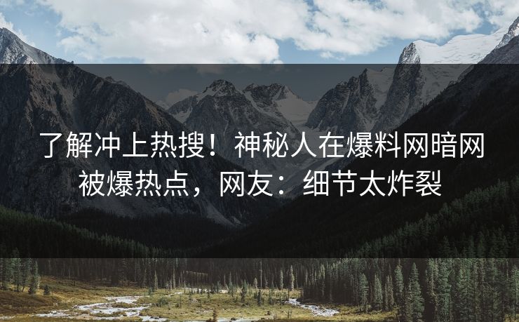 了解冲上热搜！神秘人在爆料网暗网被爆热点，网友：细节太炸裂