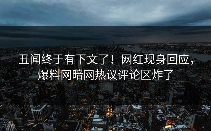 丑闻终于有下文了!网红现身回应,爆料网暗网热议评论区炸了