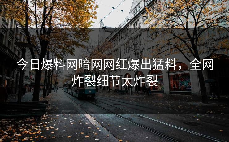 今日爆料网暗网网红爆出猛料，全网炸裂细节太炸裂