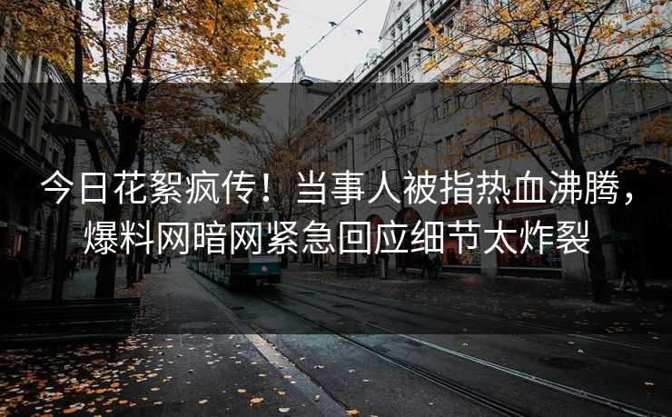 今日花絮疯传！当事人被指热血沸腾，爆料网暗网紧急回应细节太炸裂