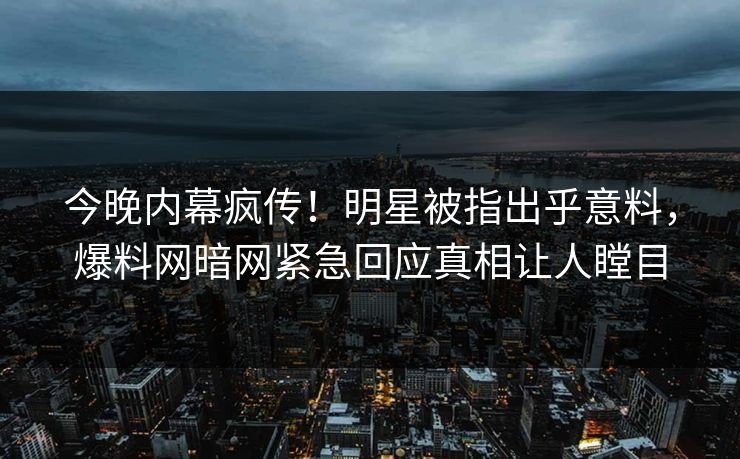 今晚内幕疯传!明星被指出乎意料,爆料网暗网紧急回应真相让人瞠目
