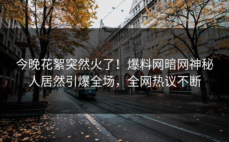 今晚花絮突然火了!爆料网暗网神秘人居然引爆全场,全网热议不断