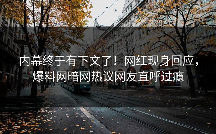 内幕终于有下文了！网红现身回应，爆料网暗网热议网友直呼过瘾