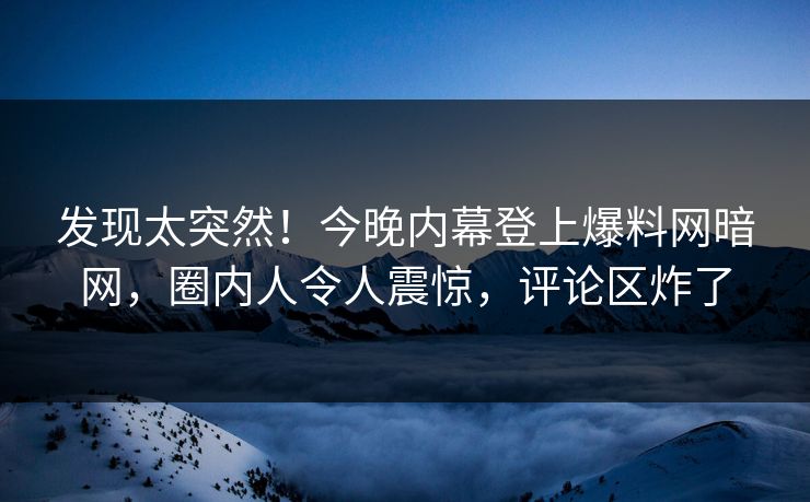 发现太突然！今晚内幕登上爆料网暗网，圈内人令人震惊，评论区炸了