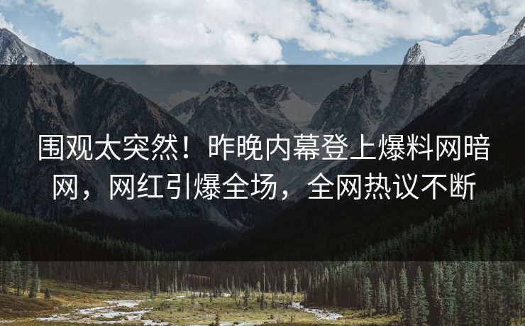 围观太突然！昨晚内幕登上爆料网暗网，网红引爆全场，全网热议不断