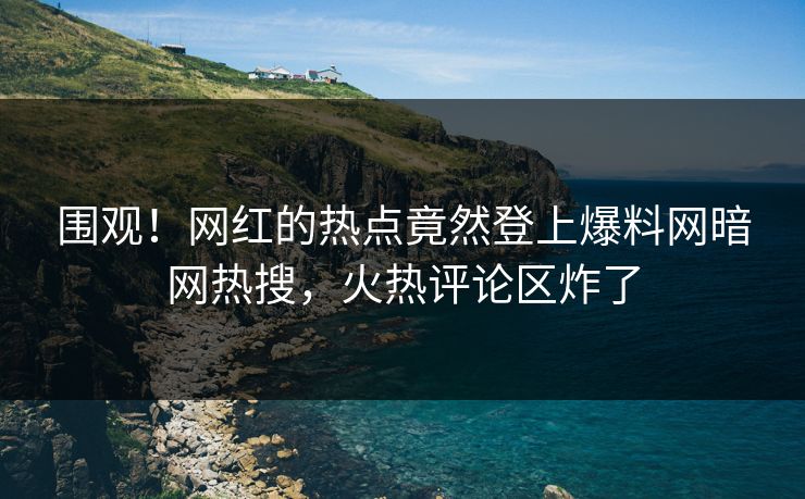 围观!网红的热点竟然登上爆料网暗网热搜,火热评论区炸了