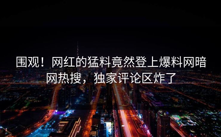 围观！网红的猛料竟然登上爆料网暗网热搜，独家评论区炸了