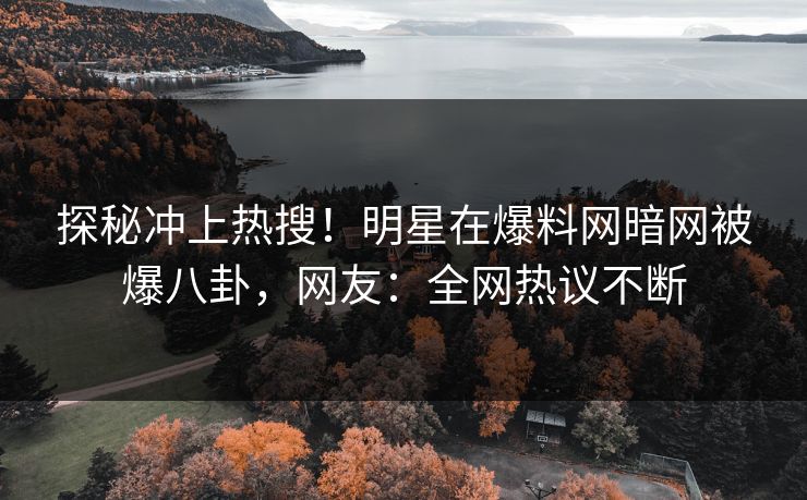 探秘冲上热搜！明星在爆料网暗网被爆八卦，网友：全网热议不断