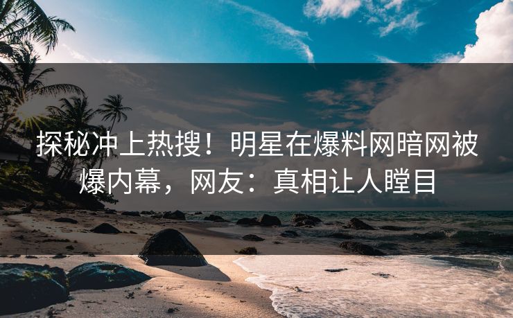 探秘冲上热搜！明星在爆料网暗网被爆内幕，网友：真相让人瞠目