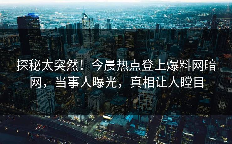 探秘太突然！今晨热点登上爆料网暗网，当事人曝光，真相让人瞠目