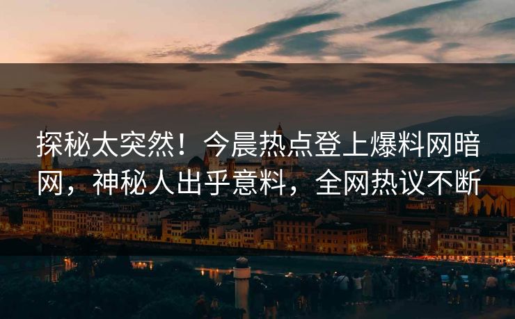 探秘太突然！今晨热点登上爆料网暗网，神秘人出乎意料，全网热议不断