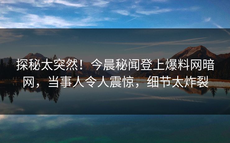探秘太突然！今晨秘闻登上爆料网暗网，当事人令人震惊，细节太炸裂