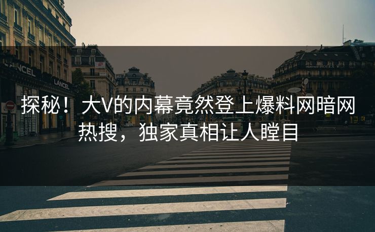 探秘！大V的内幕竟然登上爆料网暗网热搜，独家真相让人瞠目
