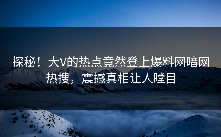 探秘！大V的热点竟然登上爆料网暗网热搜，震撼真相让人瞠目