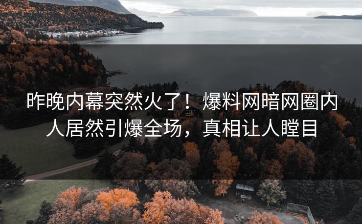 昨晚内幕突然火了！爆料网暗网圈内人居然引爆全场，真相让人瞠目