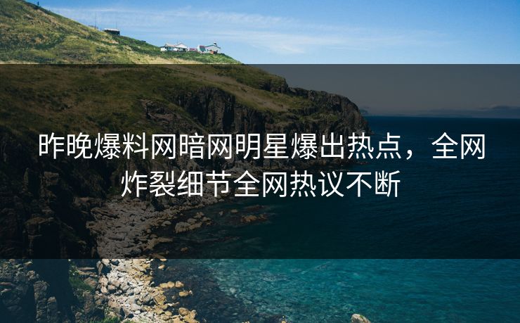 昨晚爆料网暗网明星爆出热点，全网炸裂细节全网热议不断