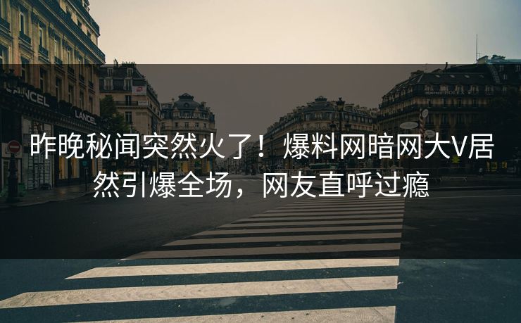 昨晚秘闻突然火了！爆料网暗网大V居然引爆全场，网友直呼过瘾