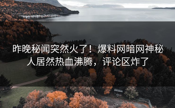 昨晚秘闻突然火了！爆料网暗网神秘人居然热血沸腾，评论区炸了