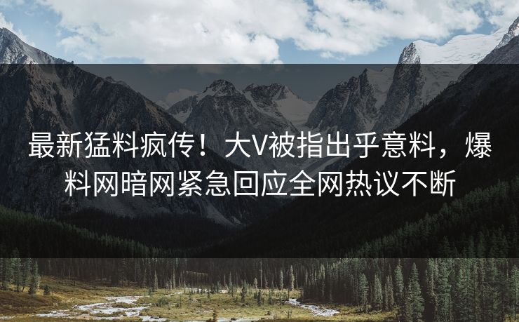 最新猛料疯传！大V被指出乎意料，爆料网暗网紧急回应全网热议不断