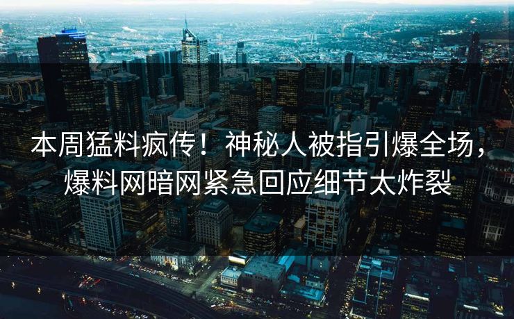本周猛料疯传！神秘人被指引爆全场，爆料网暗网紧急回应细节太炸裂