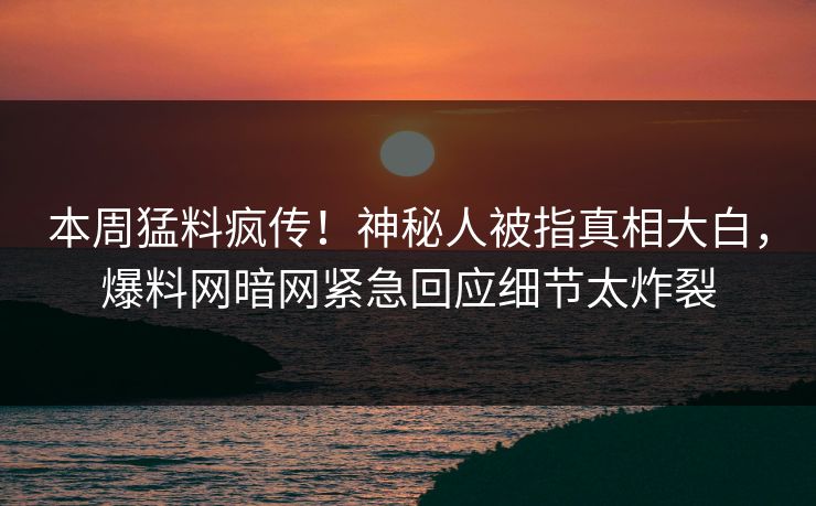 本周猛料疯传！神秘人被指真相大白，爆料网暗网紧急回应细节太炸裂