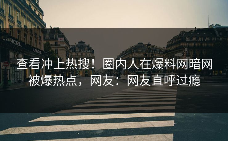 查看冲上热搜！圈内人在爆料网暗网被爆热点，网友：网友直呼过瘾
