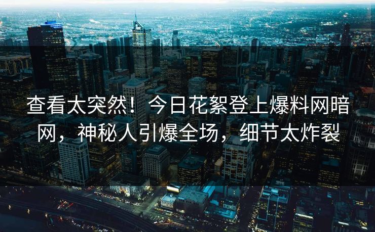查看太突然！今日花絮登上爆料网暗网，神秘人引爆全场，细节太炸裂