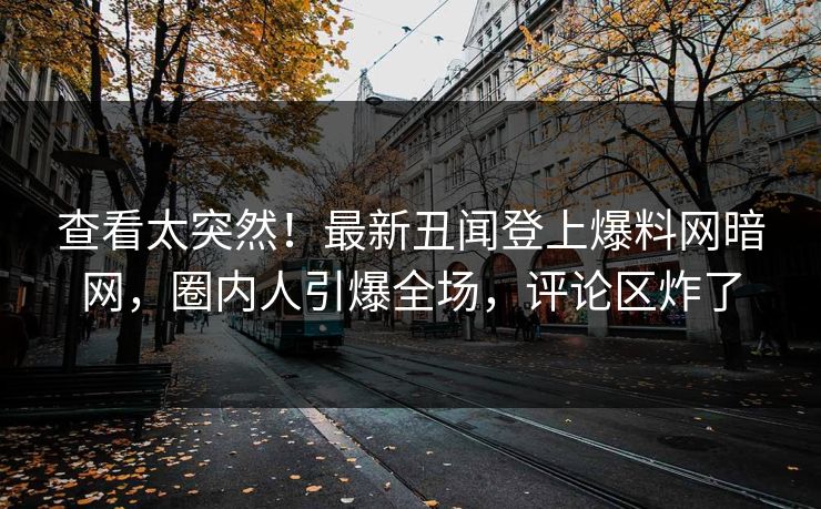 查看太突然！最新丑闻登上爆料网暗网，圈内人引爆全场，评论区炸了