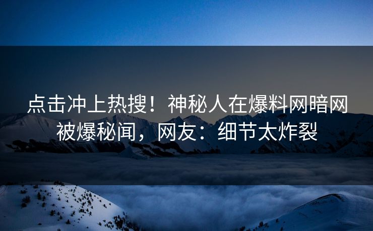 点击冲上热搜！神秘人在爆料网暗网被爆秘闻，网友：细节太炸裂