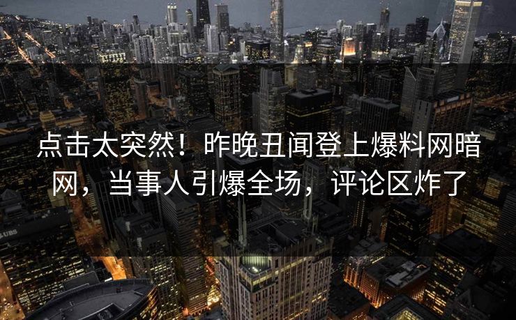 点击太突然！昨晚丑闻登上爆料网暗网，当事人引爆全场，评论区炸了