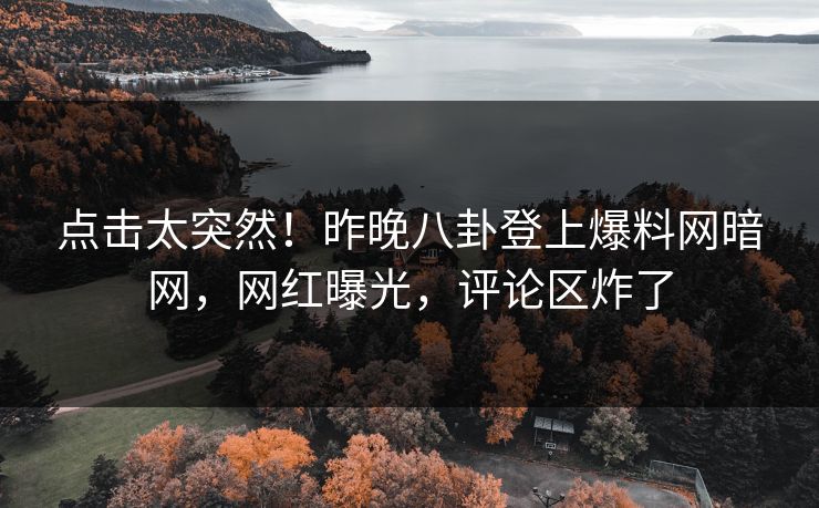 点击太突然！昨晚八卦登上爆料网暗网，网红曝光，评论区炸了