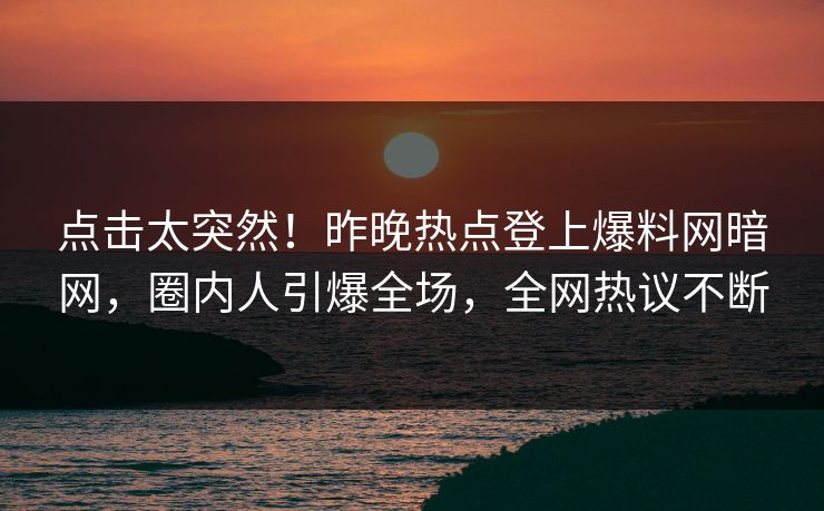 点击太突然！昨晚热点登上爆料网暗网，圈内人引爆全场，全网热议不断