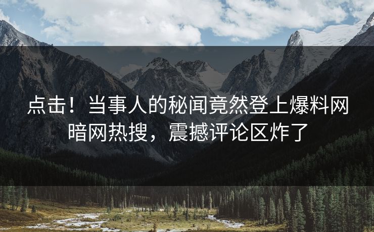 点击！当事人的秘闻竟然登上爆料网暗网热搜，震撼评论区炸了