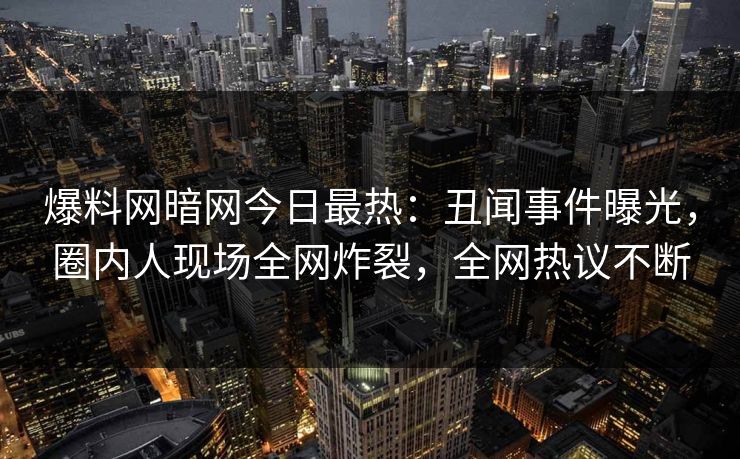 爆料网暗网今日最热：丑闻事件曝光，圈内人现场全网炸裂，全网热议不断