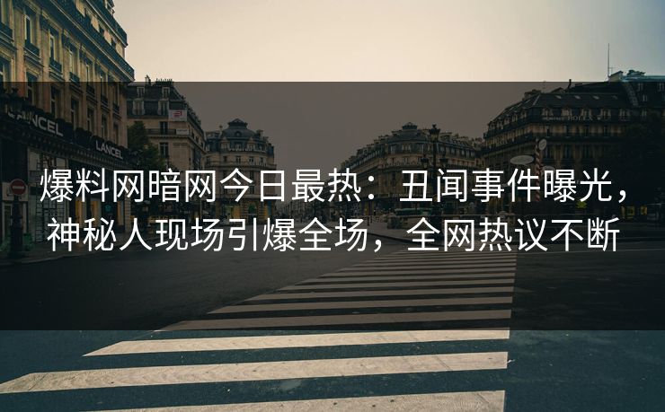 爆料网暗网今日最热：丑闻事件曝光，神秘人现场引爆全场，全网热议不断