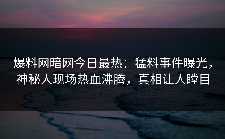 爆料网暗网今日最热：猛料事件曝光，神秘人现场热血沸腾，真相让人瞠目