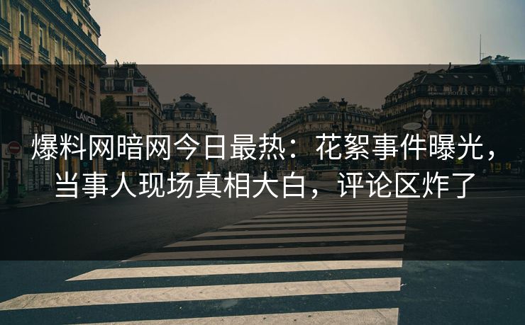 爆料网暗网今日最热：花絮事件曝光，当事人现场真相大白，评论区炸了