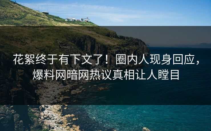 花絮终于有下文了！圈内人现身回应，爆料网暗网热议真相让人瞠目