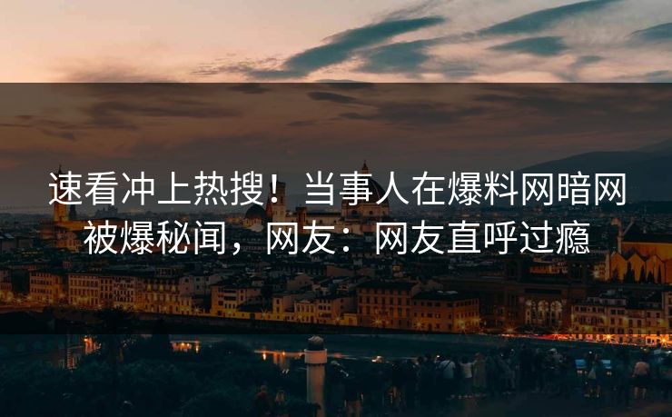 速看冲上热搜!当事人在爆料网暗网被爆秘闻,网友:网友直呼过瘾