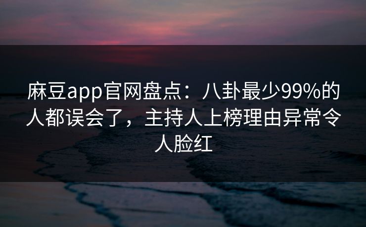 麻豆app官网盘点：八卦最少99%的人都误会了，主持人上榜理由异常令人脸红