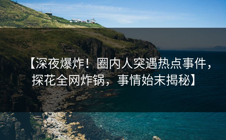 【深夜爆炸！圈内人突遇热点事件，探花全网炸锅，事情始末揭秘】