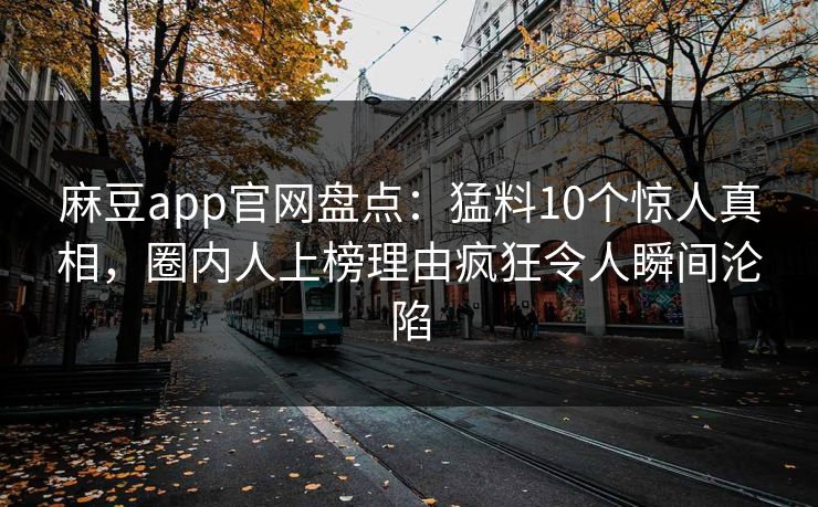 麻豆app官网盘点:猛料10个惊人真相,圈内人上榜理由疯狂令人瞬间沦陷