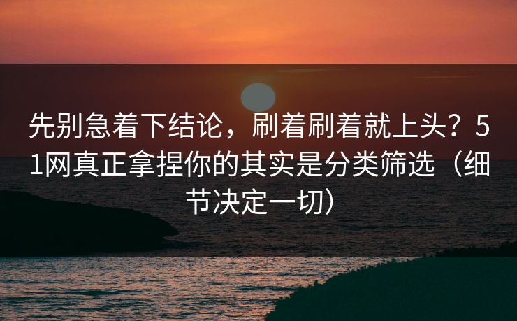 先别急着下结论，刷着刷着就上头？51网真正拿捏你的其实是分类筛选（细节决定一切）