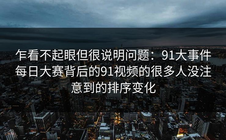 乍看不起眼但很说明问题：91大事件每日大赛背后的91视频的很多人没注意到的排序变化
