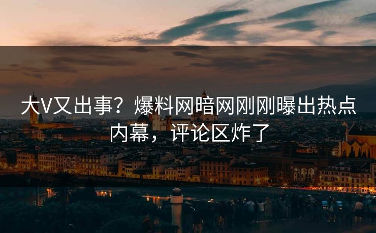 大V又出事？爆料网暗网刚刚曝出热点内幕，评论区炸了