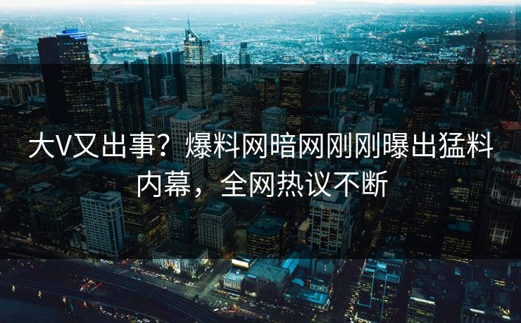 大V又出事？爆料网暗网刚刚曝出猛料内幕，全网热议不断