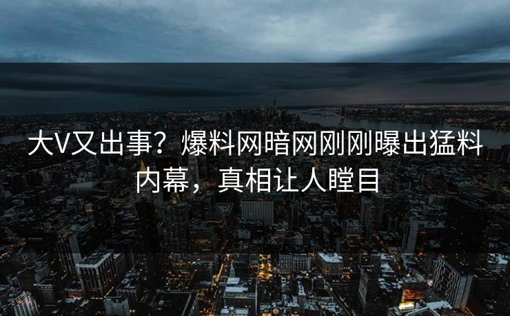 大V又出事？爆料网暗网刚刚曝出猛料内幕，真相让人瞠目
