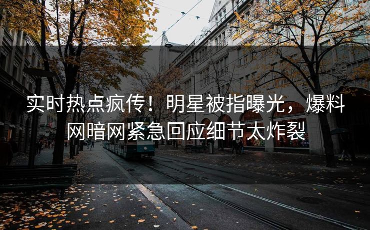 实时热点疯传！明星被指曝光，爆料网暗网紧急回应细节太炸裂