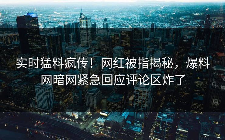实时猛料疯传！网红被指揭秘，爆料网暗网紧急回应评论区炸了